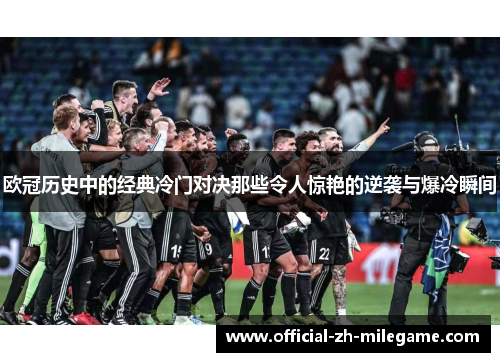 欧冠历史中的经典冷门对决那些令人惊艳的逆袭与爆冷瞬间