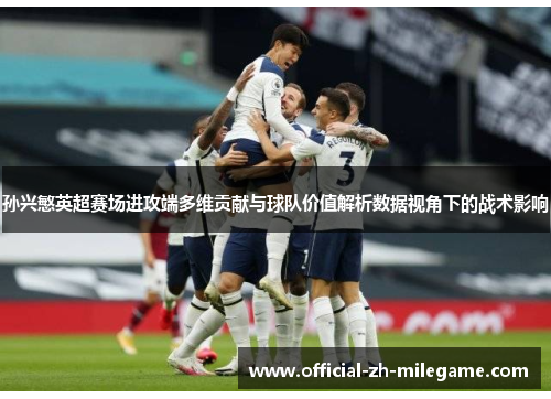 孙兴慜英超赛场进攻端多维贡献与球队价值解析数据视角下的战术影响