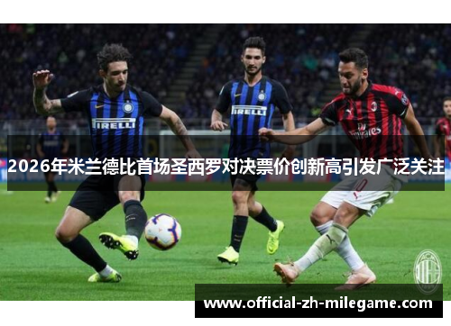 2026年米兰德比首场圣西罗对决票价创新高引发广泛关注