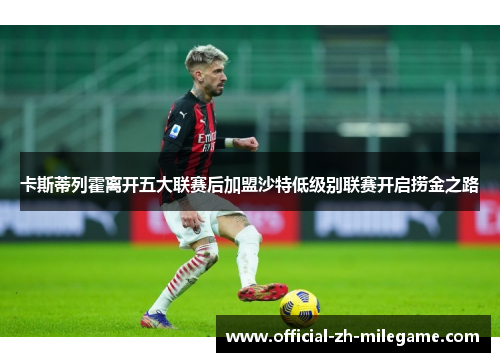 卡斯蒂列霍离开五大联赛后加盟沙特低级别联赛开启捞金之路