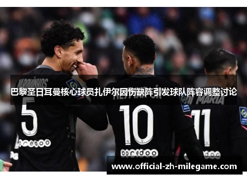 巴黎圣日耳曼核心球员扎伊尔因伤缺阵引发球队阵容调整讨论