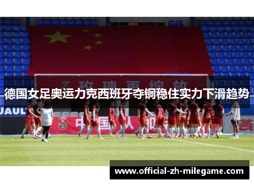 德国女足奥运力克西班牙夺铜稳住实力下滑趋势