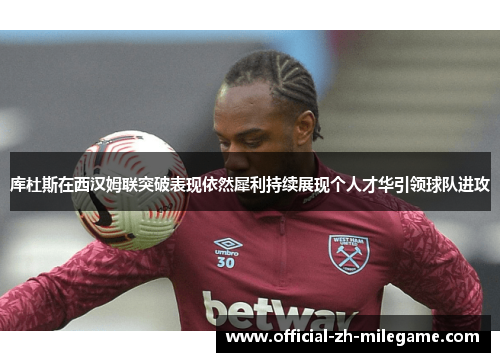 库杜斯在西汉姆联突破表现依然犀利持续展现个人才华引领球队进攻