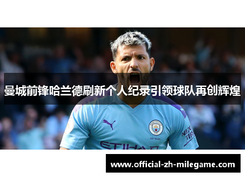 曼城前锋哈兰德刷新个人纪录引领球队再创辉煌