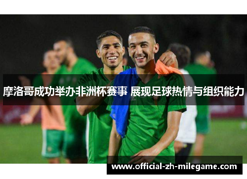 摩洛哥成功举办非洲杯赛事 展现足球热情与组织能力