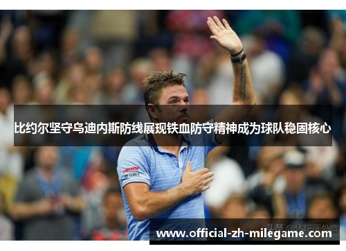 比约尔坚守乌迪内斯防线展现铁血防守精神成为球队稳固核心