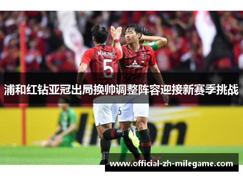 浦和红钻亚冠出局换帅调整阵容迎接新赛季挑战
