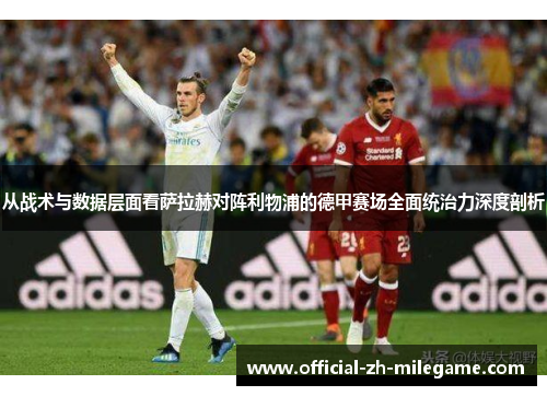 从战术与数据层面看萨拉赫对阵利物浦的德甲赛场全面统治力深度剖析